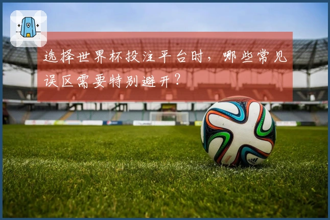 选择世界杯投注平台时，哪些常见误区需要特别避开？