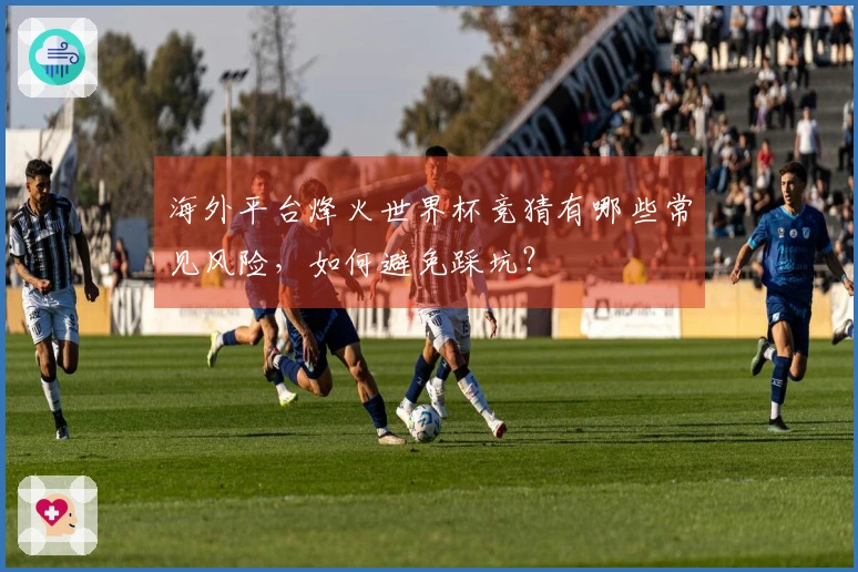海外平台烽火世界杯竞猜有哪些常见风险，如何避免踩坑？