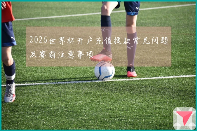 2026世界杯开户充值提款常见问题及赛前注意事项