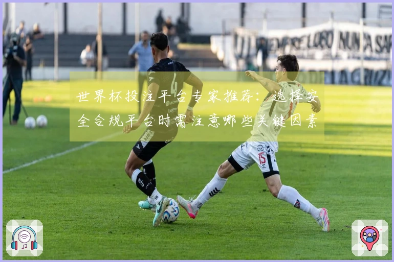 世界杯投注平台专家推荐：选择安全合规平台时需注意哪些关键因素