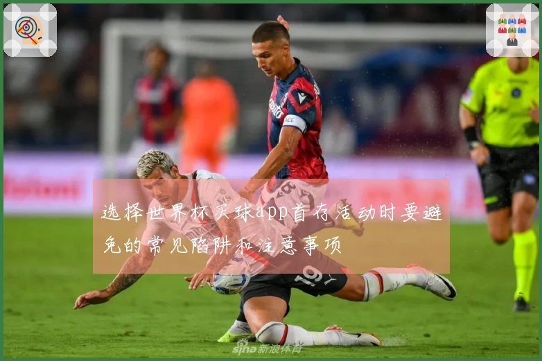选择世界杯买球app首存活动时要避免的常见陷阱和注意事项