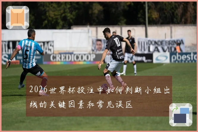 2026世界杯投注中如何判断小组出线的关键因素和常见误区