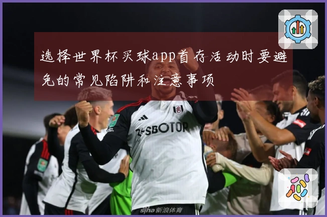 选择世界杯买球app首存活动时要避免的常见陷阱和注意事项