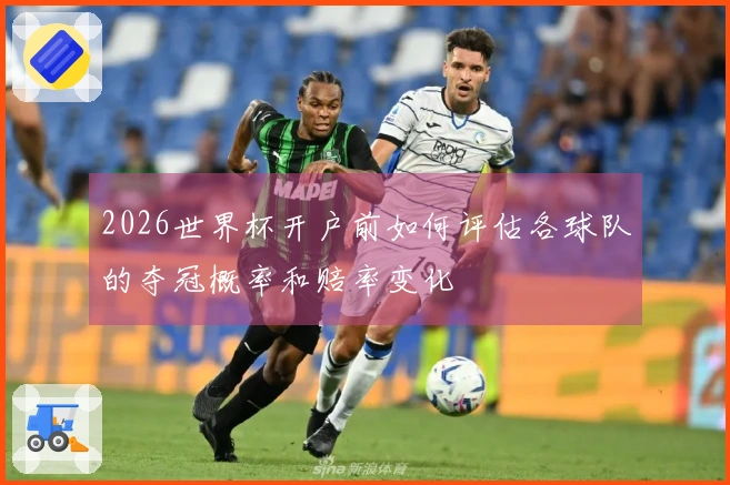 2026世界杯开户前如何评估各球队的夺冠概率和赔率变化