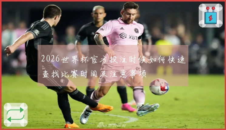 2026世界杯官方投注时候如何快速查找比赛时间及注意事项