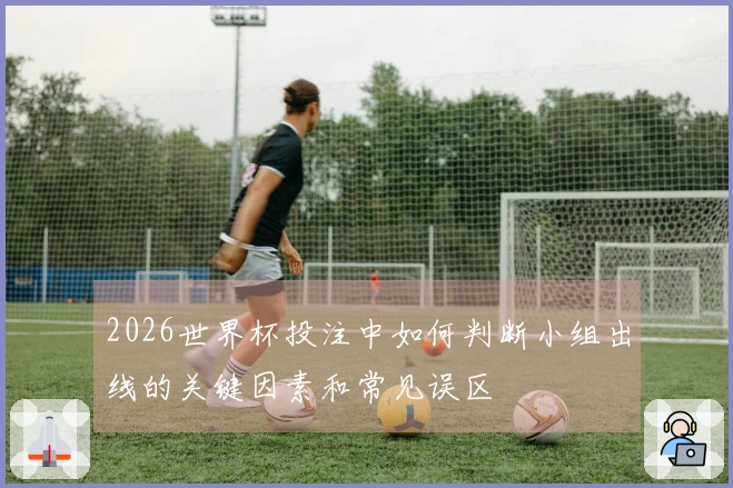 2026世界杯投注中如何判断小组出线的关键因素和常见误区