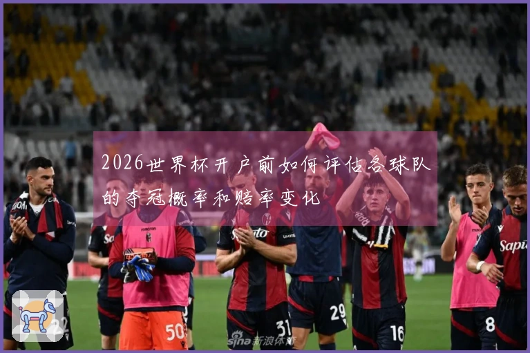 2026世界杯开户前如何评估各球队的夺冠概率和赔率变化